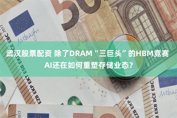 武汉股票配资 除了DRAM“三巨头”的HBM竞赛 AI还在如何重塑存储业态？