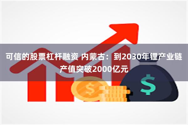 可信的股票杠杆融资 内蒙古：到2030年锂产业链产值突破2000亿元