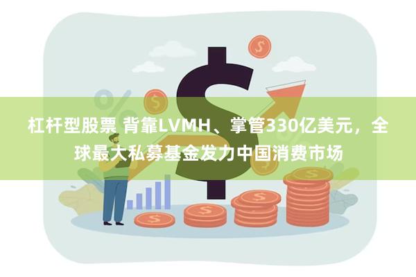 杠杆型股票 背靠LVMH、掌管330亿美元，全球最大私募基金发力中国消费市场