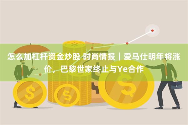 怎么加杠杆资金炒股 时尚情报｜爱马仕明年将涨价，巴黎世家终止与Ye合作