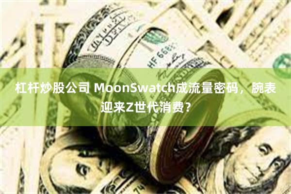 杠杆炒股公司 MoonSwatch成流量密码，腕表迎来Z世代消费？