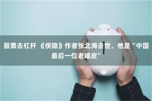 股票去杠杆 《侠隐》作者张北海去世，他是“中国最后一位老嬉皮”