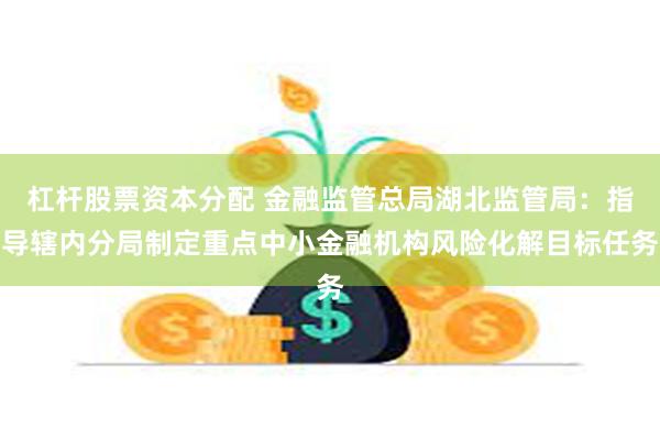 杠杆股票资本分配 金融监管总局湖北监管局：指导辖内分局制定重点中小金融机构风险化解目标任务