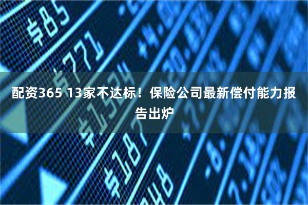 配资365 13家不达标！保险公司最新偿付能力报告出炉