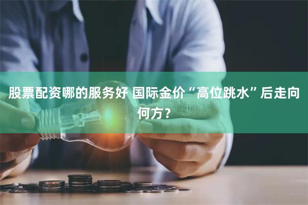 股票配资哪的服务好 国际金价“高位跳水”后走向何方？