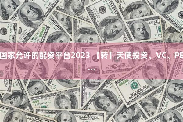 国家允许的配资平台2023 【转】天使投资、VC、PE...