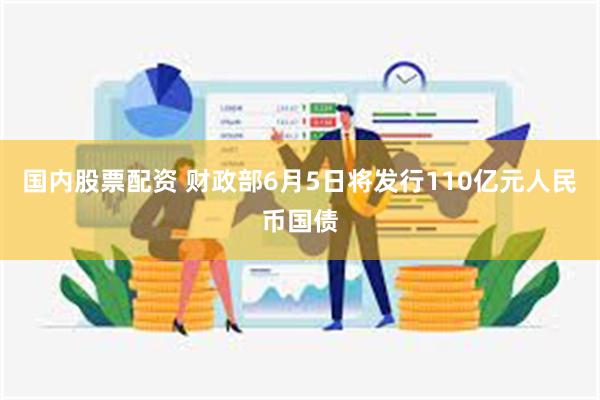 国内股票配资 财政部6月5日将发行110亿元人民币国债