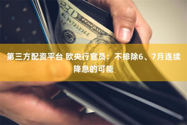 第三方配资平台 欧央行官员：不排除6、7月连续降息的可能