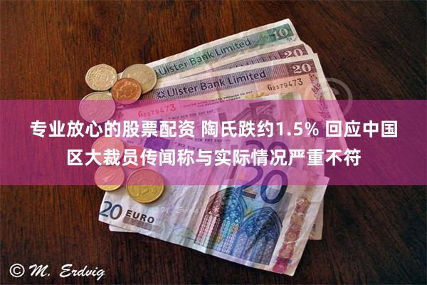 专业放心的股票配资 陶氏跌约1.5% 回应中国区大裁员传闻称与实际情况严重不符