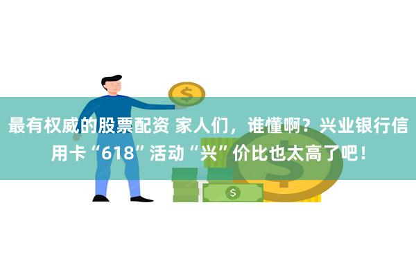 最有权威的股票配资 家人们，谁懂啊？兴业银行信用卡“618”活动“兴”价比也太高了吧！