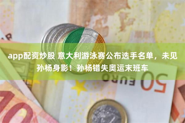 app配资炒股 意大利游泳赛公布选手名单，未见孙杨身影！孙杨错失奥运末班车