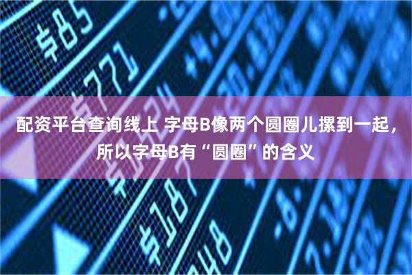 配资平台查询线上 字母B像两个圆圈儿摞到一起，所以字母B有“圆圈”的含义