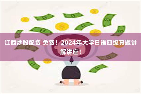 江西炒股配资 免费！2024年大学日语四级真题讲解讲座！