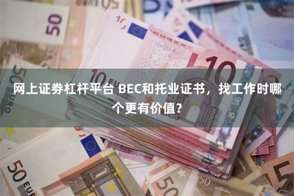 网上证劵杠杆平台 BEC和托业证书，找工作时哪个更有价值？