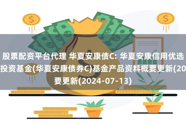 股票配资平台代理 华夏安康债C: 华夏安康信用优选债券型证券投资基金(华夏安康债券C)基金产品资料概要更新(2024-07-13)