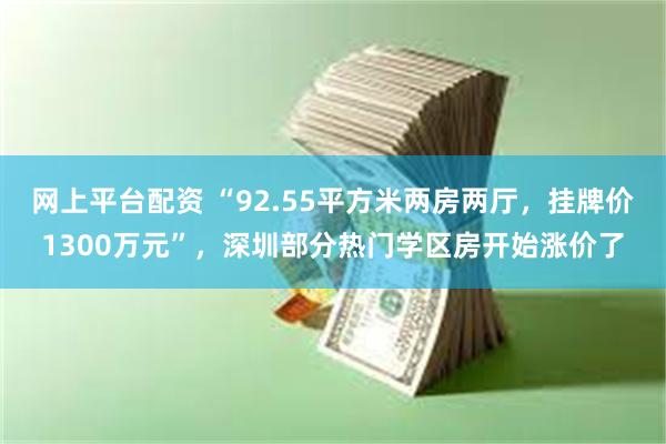 网上平台配资 “92.55平方米两房两厅，挂牌价1300万元”，深圳部分热门学区房开始涨价了