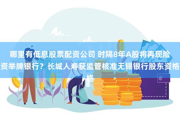 哪里有低息股票配资公司 时隔8年A股将再现险资举牌银行？长城人寿获监管核准无锡银行股东资格