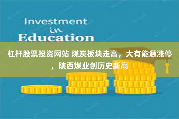 杠杆股票投资网站 煤炭板块走高，大有能源涨停，陕西煤业创历史新高