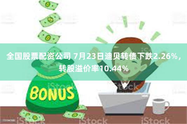 全国股票配资公司 7月23日迪贝转债下跌2.26%，转股溢价率10.44%