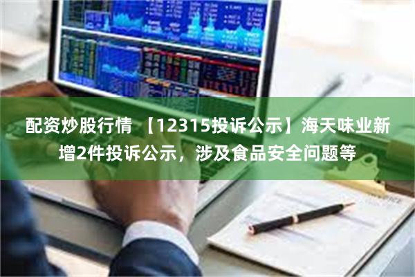 配资炒股行情 【12315投诉公示】海天味业新增2件投诉公示，涉及食品安全问题等