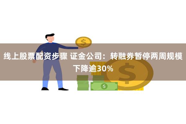 线上股票配资步骤 证金公司：转融券暂停两周规模下降逾30%