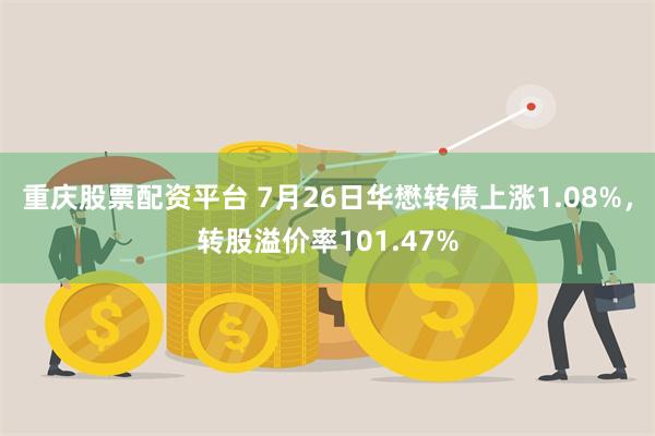 重庆股票配资平台 7月26日华懋转债上涨1.08%，转股溢价率101.47%