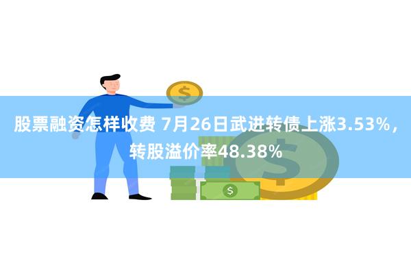 股票融资怎样收费 7月26日武进转债上涨3.53%，转股溢价率48.38%