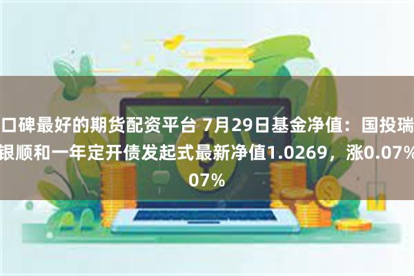 口碑最好的期货配资平台 7月29日基金净值：国投瑞银顺和一年定开债发起式最新净值1.0269，涨0.07%