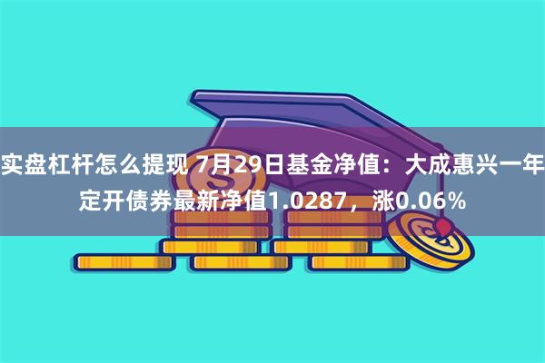 实盘杠杆怎么提现 7月29日基金净值：大成惠兴一年定开债券最新净值1.0287，涨0.06%