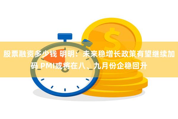 股票融资多少钱 明明：未来稳增长政策有望继续加码 PMI或将在八、九月份企稳回升