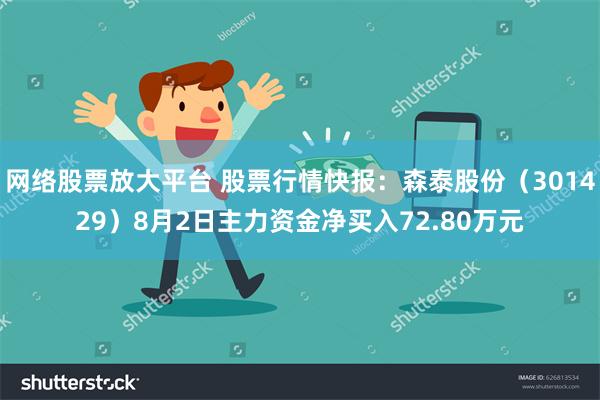 网络股票放大平台 股票行情快报：森泰股份（301429）8月2日主力资金净买入72.80万元