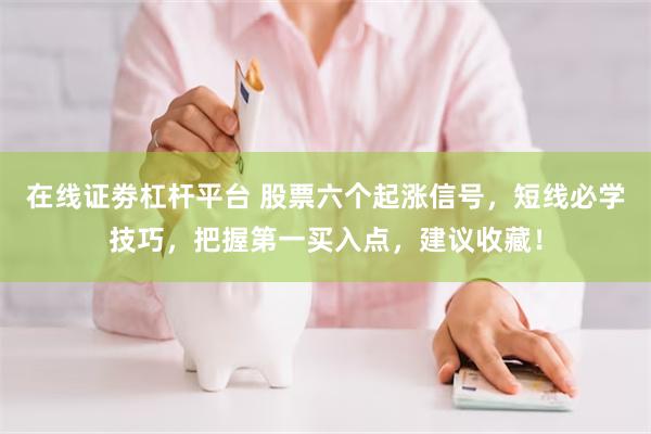 在线证劵杠杆平台 股票六个起涨信号，短线必学技巧，把握第一买入点，建议收藏！