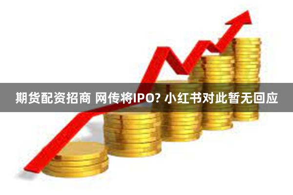 期货配资招商 网传将IPO? 小红书对此暂无回应