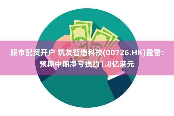 股市配资开户 筑友智造科技(00726.HK)盈警：预期中期净亏损约1.8亿港元