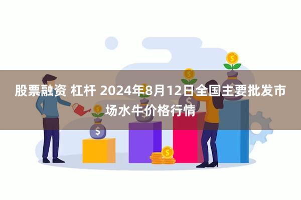 股票融资 杠杆 2024年8月12日全国主要批发市场水牛价格行情