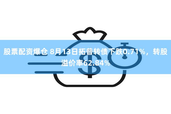 股票配资爆仓 8月13日拓普转债下跌0.71%，转股溢价率62.84%