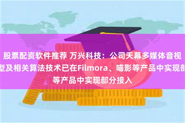 股票配资软件推荐 万兴科技：公司天幕多媒体音视频大模型及相关算法技术已在Filmora、喵影等产品中实现部分接入