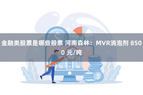 金融类股票是哪些股票 河南森林：MVR消泡剂 8500 元/吨