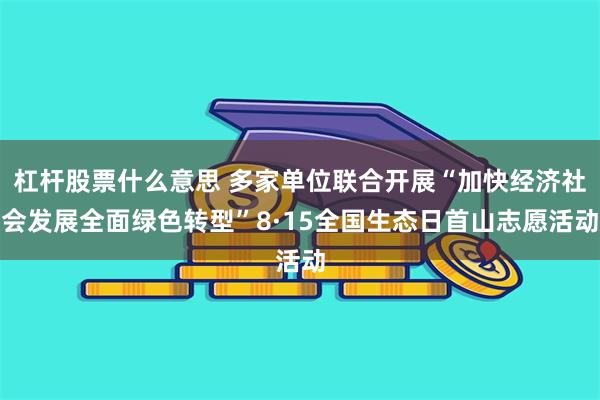 杠杆股票什么意思 多家单位联合开展“加快经济社会发展全面绿色转型”8·15全国生态日首山志愿活动