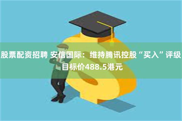 股票配资招聘 安信国际：维持腾讯控股“买入”评级 目标价488.5港元