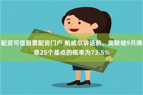 配资可信股票配资门户 鲍威尔讲话前，美联储9月降息25个基点的概率为73.5%