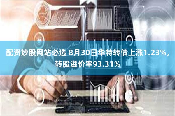 配资炒股网站必选 8月30日华特转债上涨1.23%，转股溢价率93.31%