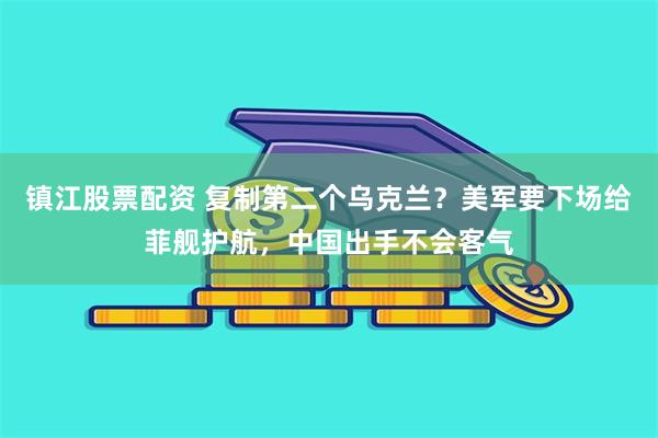 镇江股票配资 复制第二个乌克兰？美军要下场给菲舰护航，中国出手不会客气