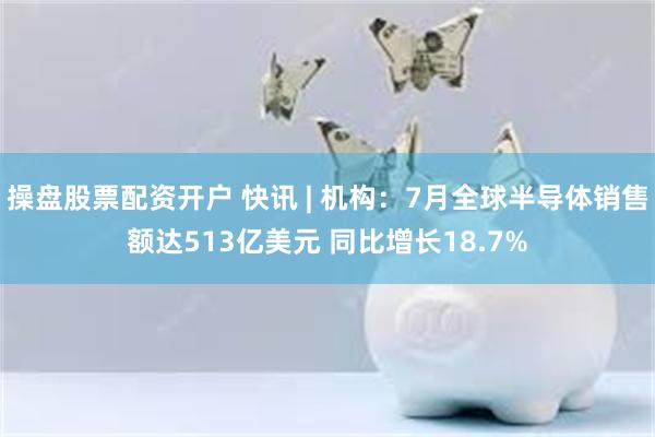 操盘股票配资开户 快讯 | 机构：7月全球半导体销售额达513亿美元 同比增长18.7%