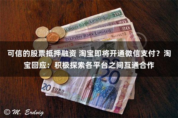 可信的股票抵押融资 淘宝即将开通微信支付？淘宝回应：积极探索各平台之间互通合作