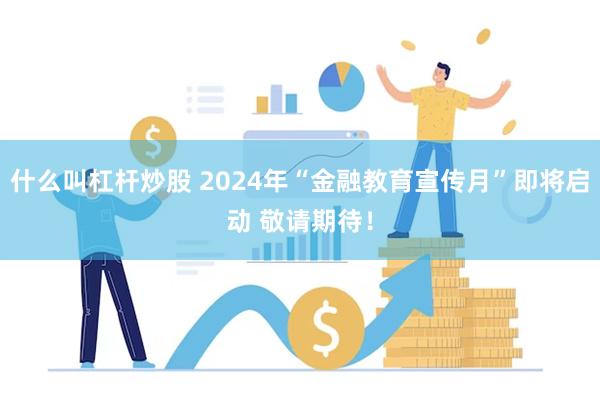 什么叫杠杆炒股 2024年“金融教育宣传月”即将启动 敬请期待！