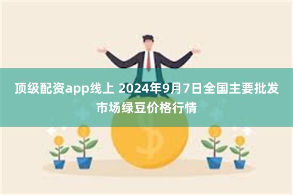 顶级配资app线上 2024年9月7日全国主要批发市场绿豆价格行情