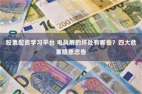 股票配资学习平台 电风扇的坏处有哪些？四大危害隐患忠告