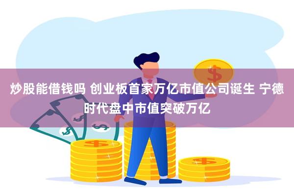 炒股能借钱吗 创业板首家万亿市值公司诞生 宁德时代盘中市值突破万亿