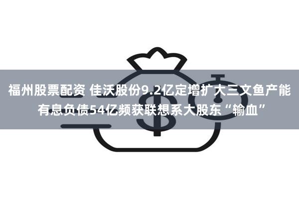 福州股票配资 佳沃股份9.2亿定增扩大三文鱼产能 有息负债54亿频获联想系大股东“输血”